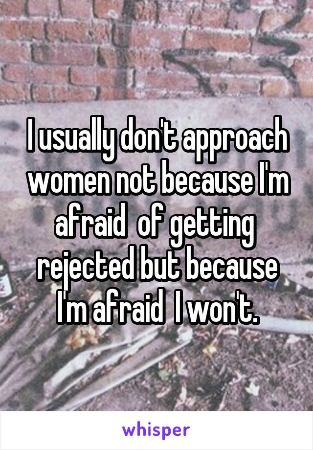 I usually don't approach women not because I'm afraid  of getting  rejected but because I'm afraid  I won't.