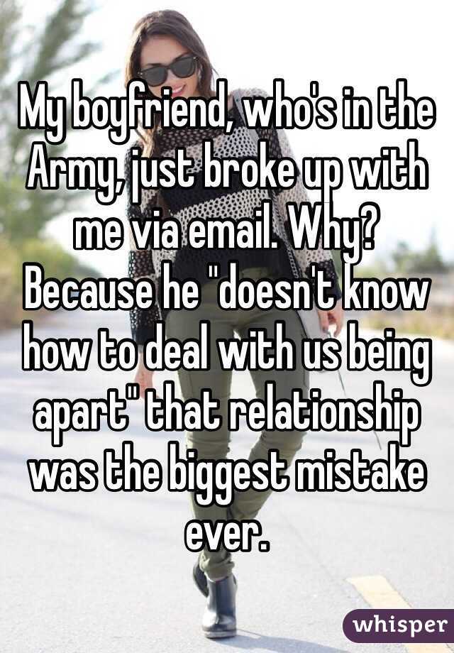 My boyfriend, who's in the Army, just broke up with me via email. Why? Because he "doesn't know how to deal with us being apart" that relationship was the biggest mistake ever. 