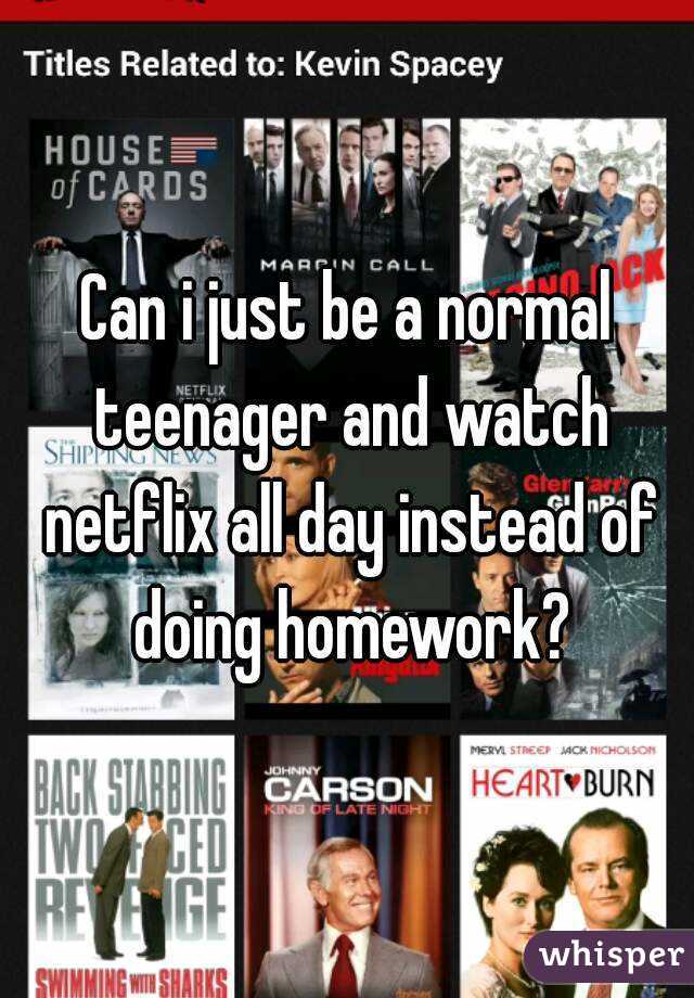 Can i just be a normal teenager and watch netflix all day instead of doing homework?