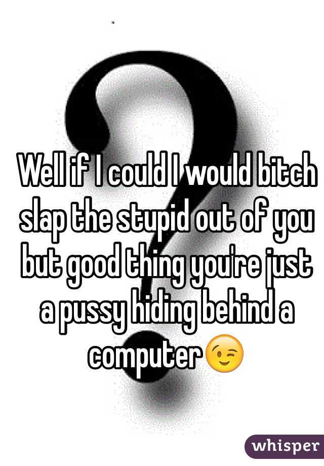 Well if I could I would bitch slap the stupid out of you but good thing you're just a pussy hiding behind a computer😉