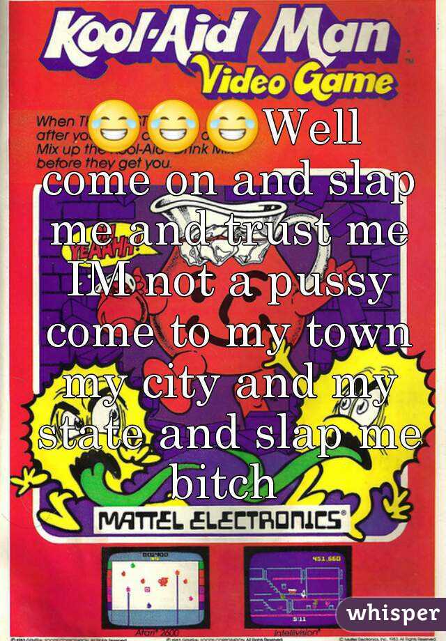 😂😂😂Well come on and slap me and trust me IM not a pussy come to my town my city and my state and slap me bitch 