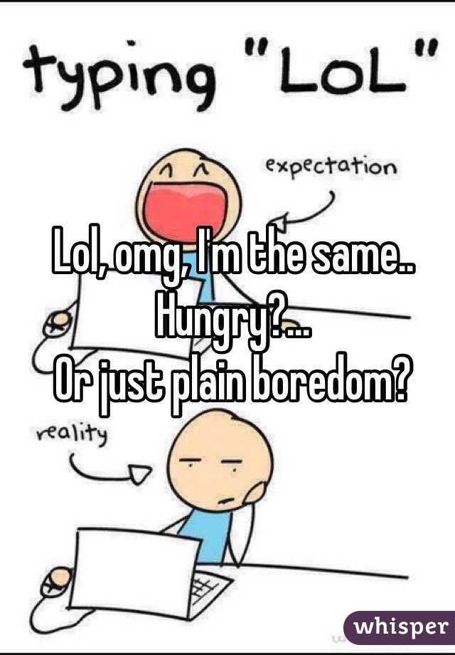 Lol, omg, I'm the same..
Hungry?...
Or just plain boredom?