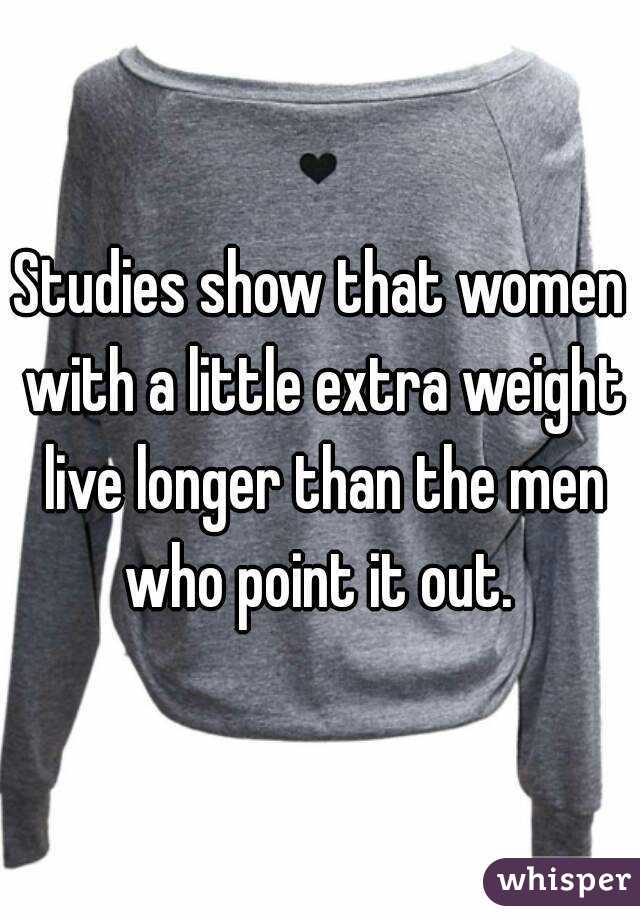 Studies show that women with a little extra weight live longer than the men who point it out. 