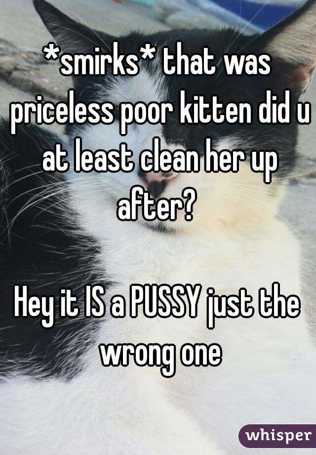 *smirks* that was priceless poor kitten did u at least clean her up after? 

Hey it IS a PUSSY just the wrong one