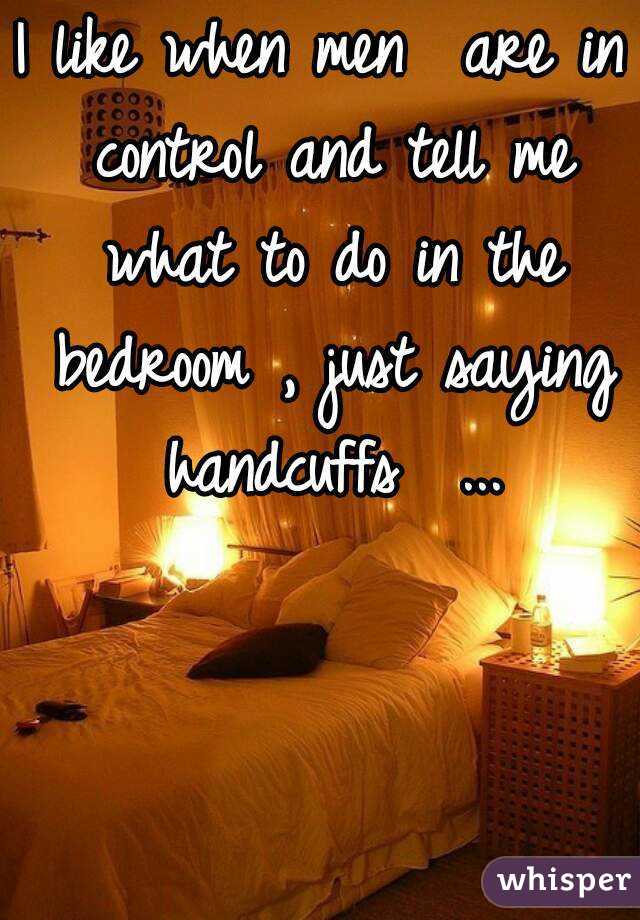 I like when men  are in control and tell me what to do in the bedroom , just saying handcuffs  ...
