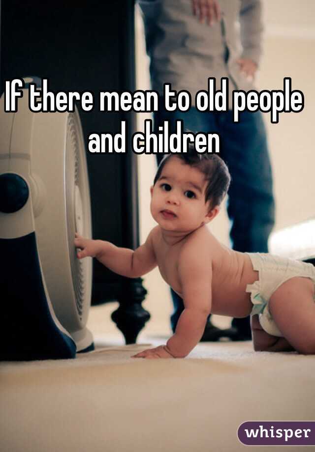 If there mean to old people and children