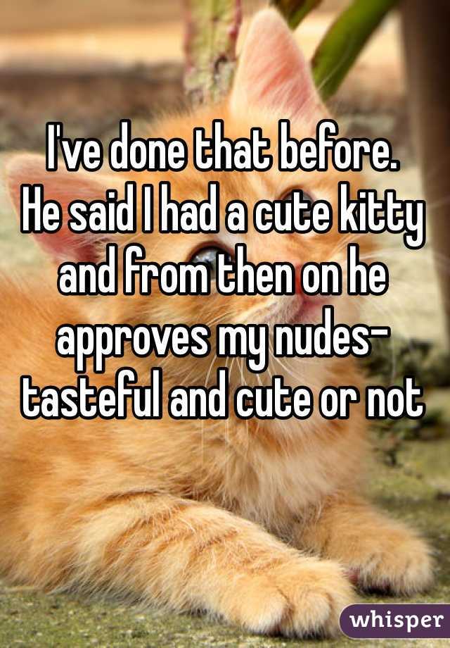 I've done that before. 
He said I had a cute kitty and from then on he approves my nudes- tasteful and cute or not