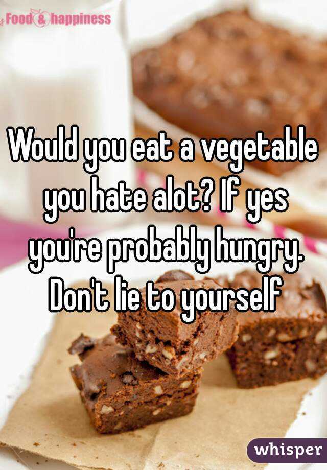 Would you eat a vegetable you hate alot? If yes you're probably hungry. Don't lie to yourself