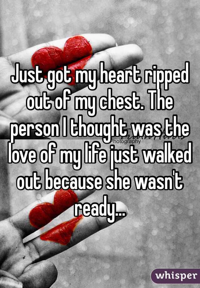 Just got my heart ripped out of my chest. The person I thought was the love of my life just walked out because she wasn't ready...