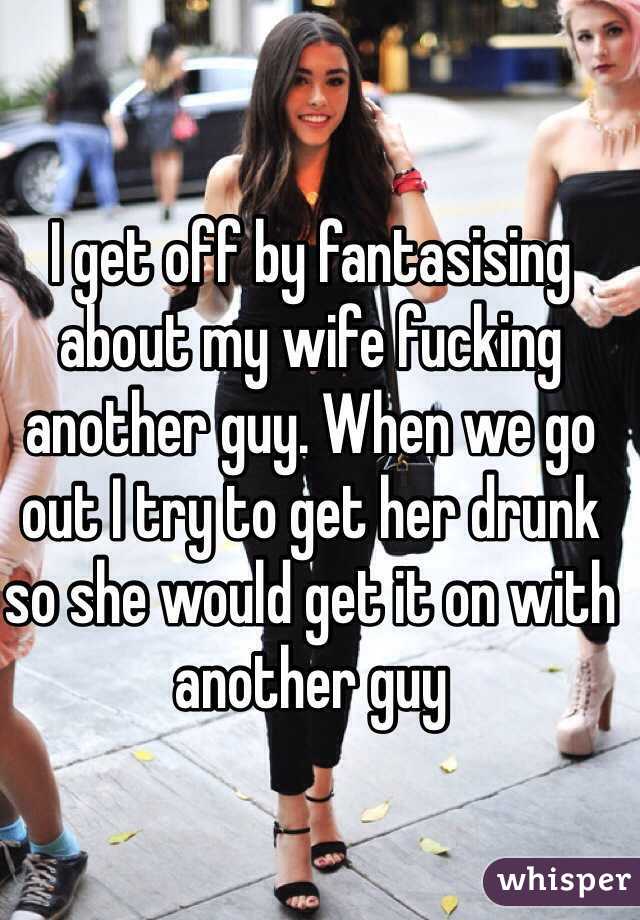 I get off by fantasising about my wife fucking another guy. When we go out I try to get her drunk so she would get it on with another guy 