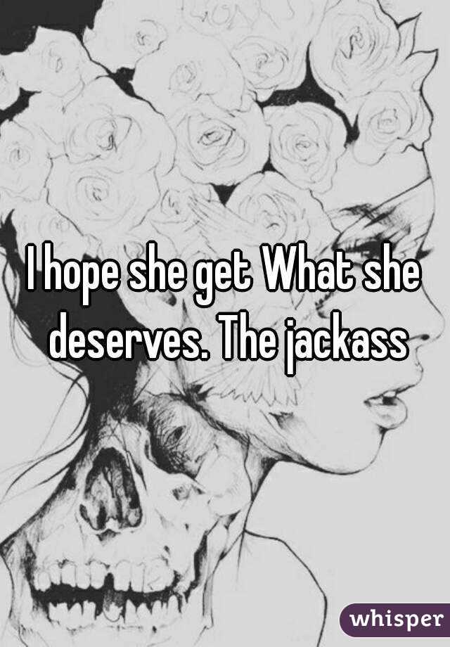 I hope she get What she deserves. The jackass