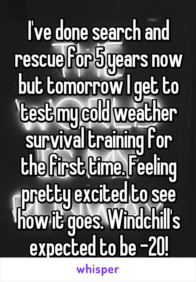 I've done search and rescue for 5 years now but tomorrow I get to test my cold weather survival training for the first time. Feeling pretty excited to see how it goes. Windchill's expected to be -20!