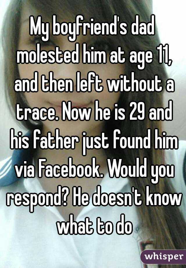 My boyfriend's dad molested him at age 11, and then left without a trace. Now he is 29 and his father just found him via Facebook. Would you respond? He doesn't know what to do