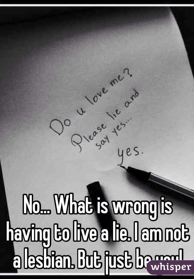 No... What is wrong is having to live a lie. I am not a lesbian. But just be you! 