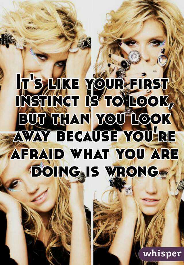 It's like your first instinct is to look, but than you look away because you're afraid what you are doing is wrong