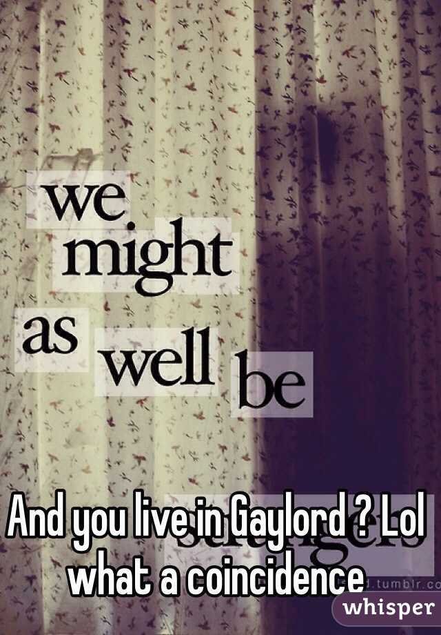 And you live in Gaylord ? Lol what a coincidence 