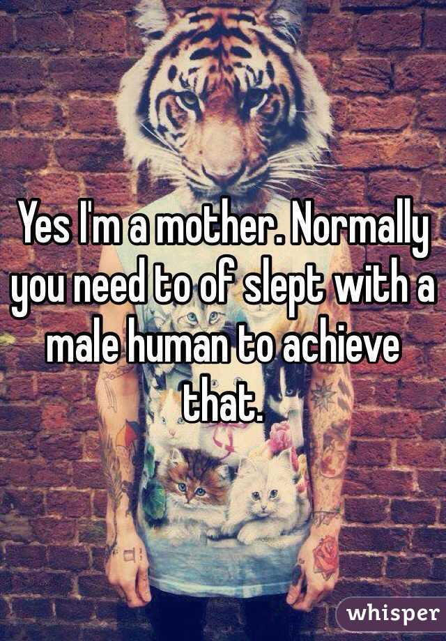 Yes I'm a mother. Normally you need to of slept with a male human to achieve that. 