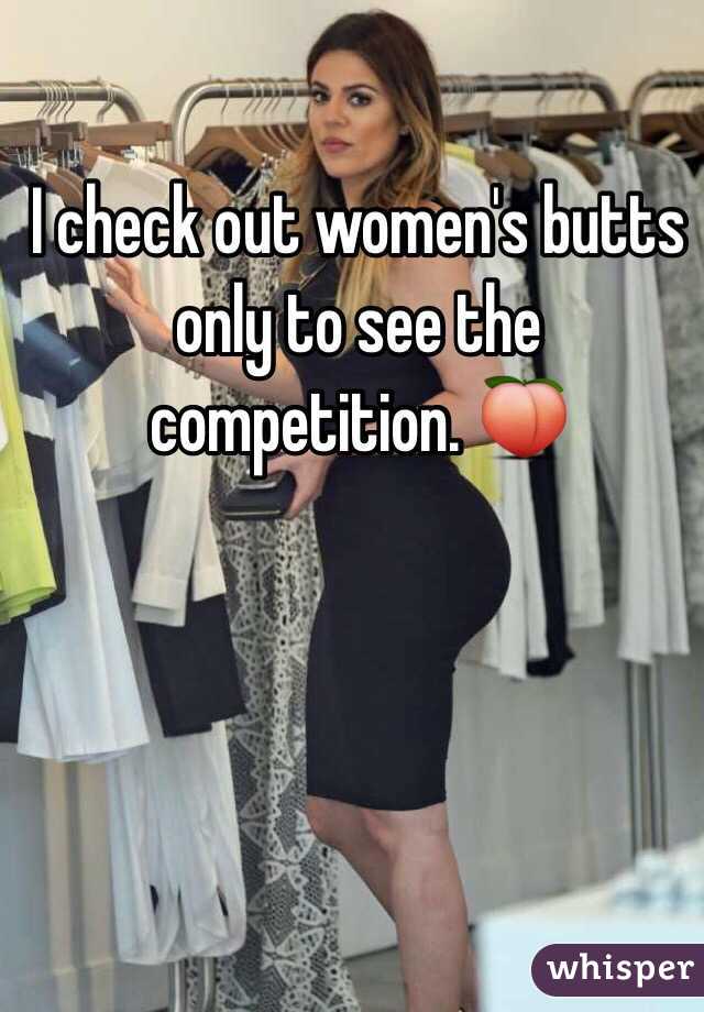 I check out women's butts only to see the competition. 🍑