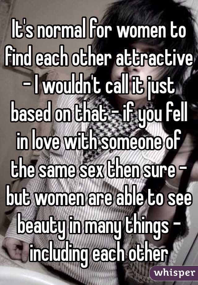 It's normal for women to find each other attractive - I wouldn't call it just based on that - if you fell in love with someone of the same sex then sure - but women are able to see beauty in many things - including each other