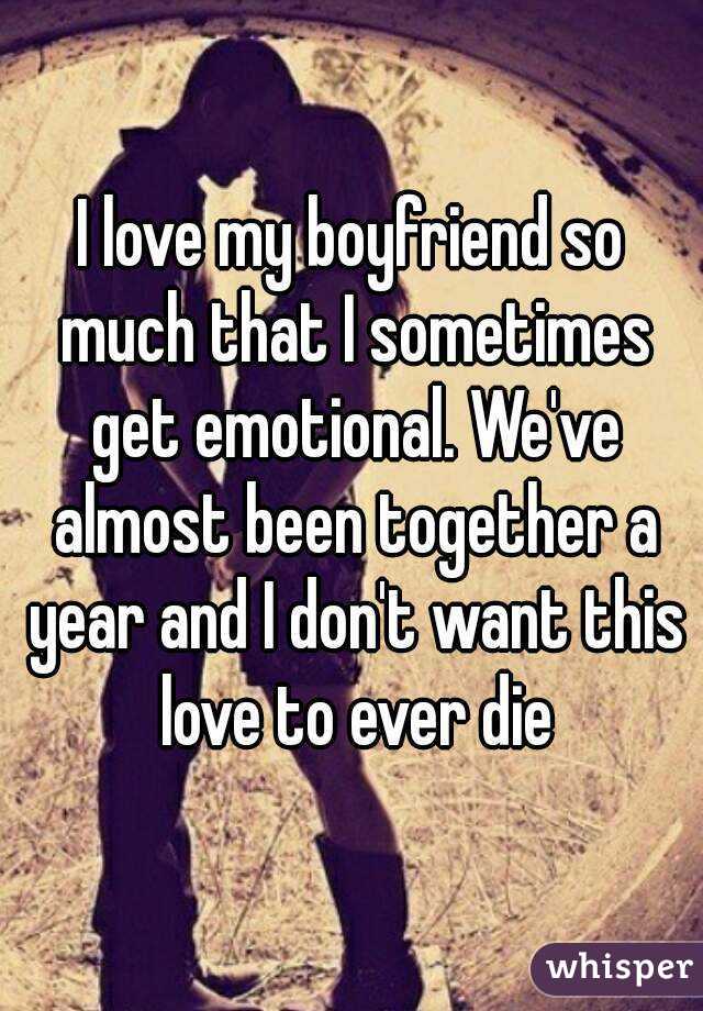 I love my boyfriend so much that I sometimes get emotional. We've almost been together a year and I don't want this love to ever die