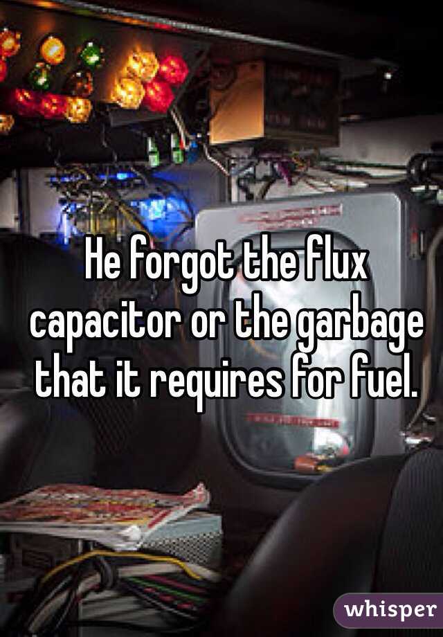 He forgot the flux capacitor or the garbage that it requires for fuel. 