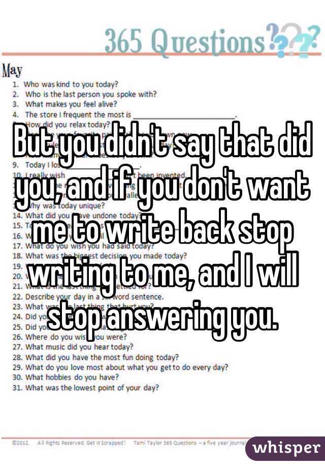 But you didn't say that did you, and if you don't want me to write back stop writing to me, and I will stop answering you. 