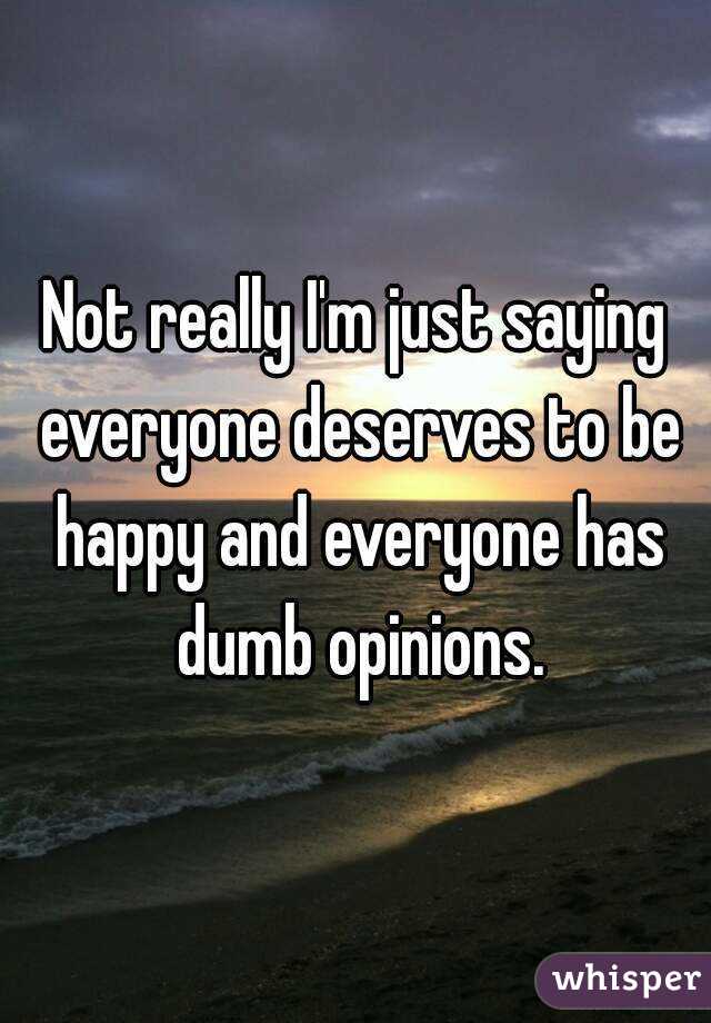 Not really I'm just saying everyone deserves to be happy and everyone has dumb opinions.