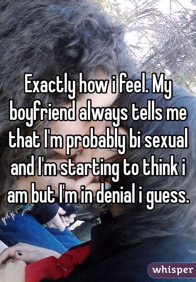 Exactly how i feel. My boyfriend always tells me that I'm probably bi sexual and I'm starting to think i am but I'm in denial i guess. 