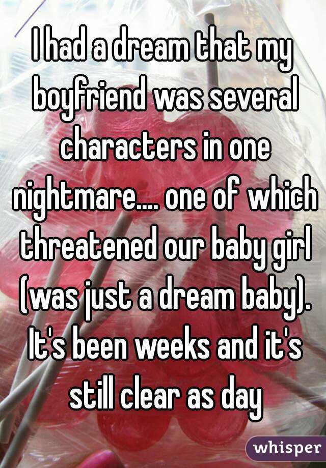 I had a dream that my boyfriend was several characters in one nightmare.... one of which threatened our baby girl (was just a dream baby). It's been weeks and it's still clear as day