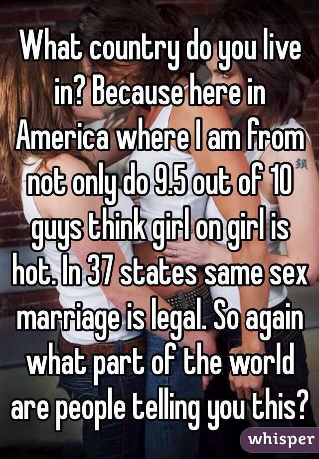 What country do you live in? Because here in America where I am from not only do 9.5 out of 10 guys think girl on girl is hot. In 37 states same sex marriage is legal. So again what part of the world are people telling you this?