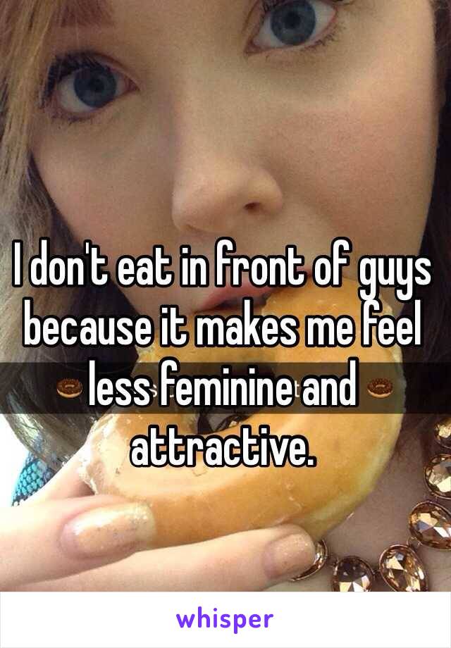 I don't eat in front of guys because it makes me feel less feminine and attractive.