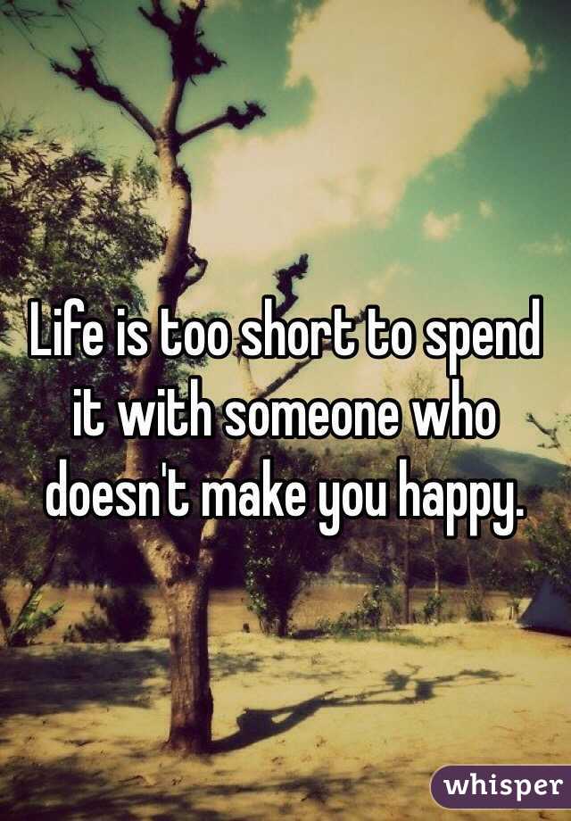 Life is too short to spend it with someone who doesn't make you happy. 