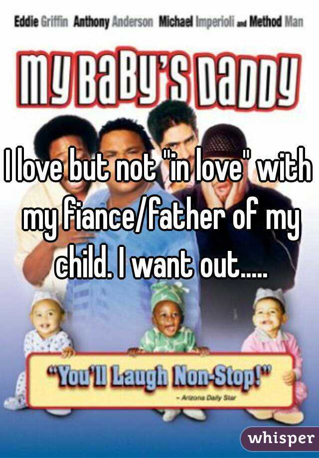 I love but not "in love" with my fiance/father of my child. I want out.....