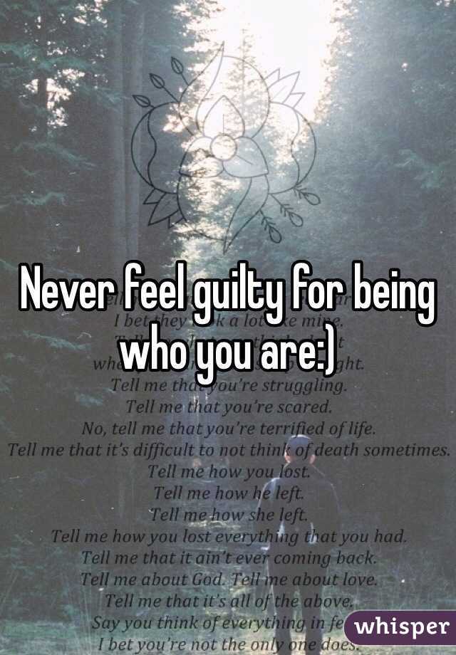 Never feel guilty for being who you are:)