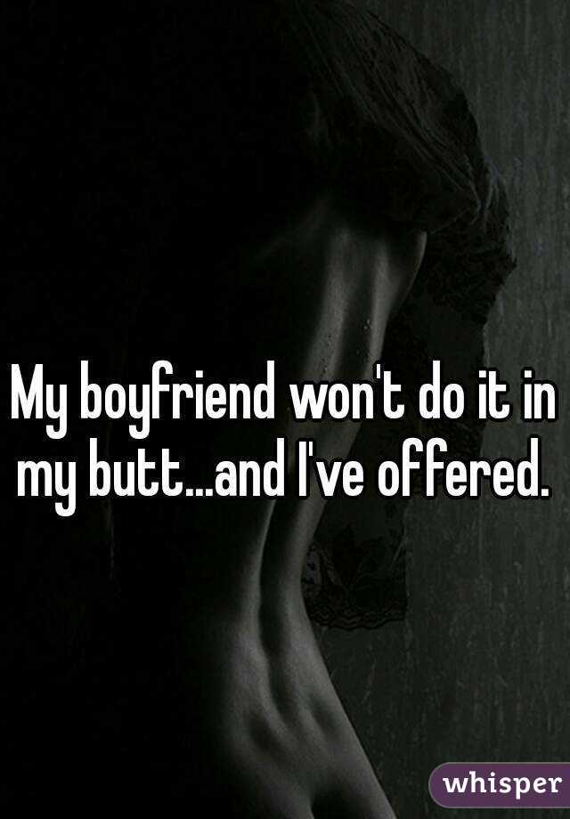 My boyfriend won't do it in my butt...and I've offered. 