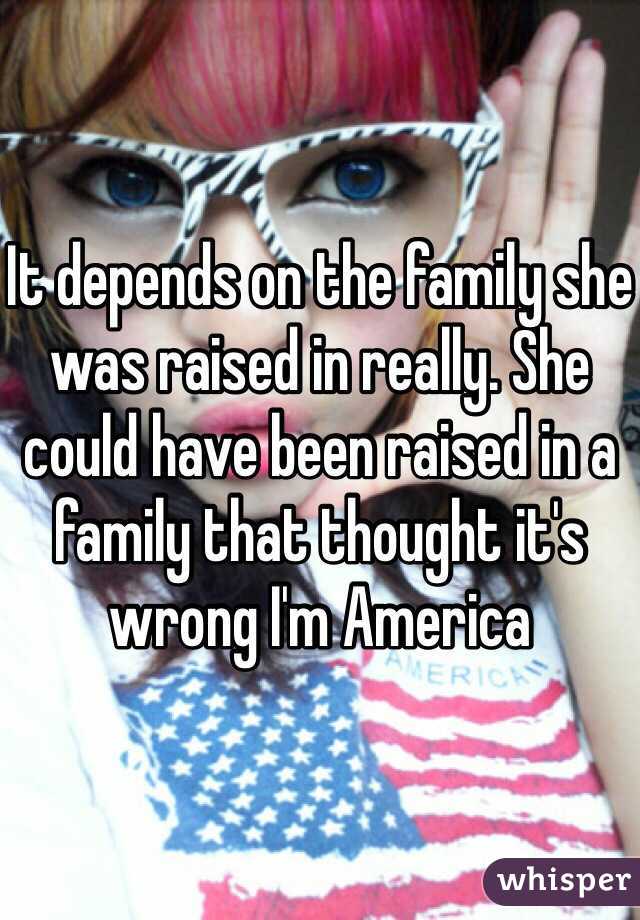 It depends on the family she was raised in really. She could have been raised in a family that thought it's wrong I'm America 