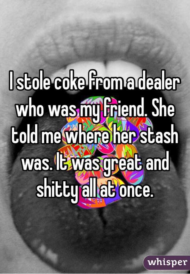 I stole coke from a dealer who was my friend. She told me where her stash was. It was great and shitty all at once. 