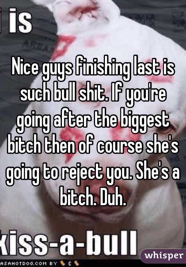 Nice guys finishing last is such bull shit. If you're going after the biggest bitch then of course she's going to reject you. She's a bitch. Duh.