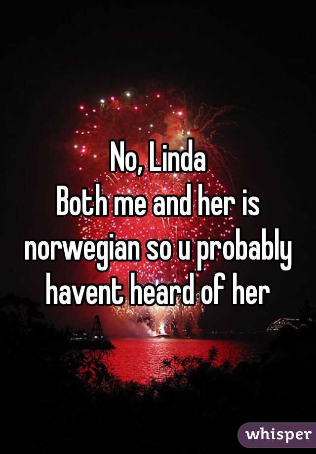 No, Linda 
Both me and her is norwegian so u probably havent heard of her