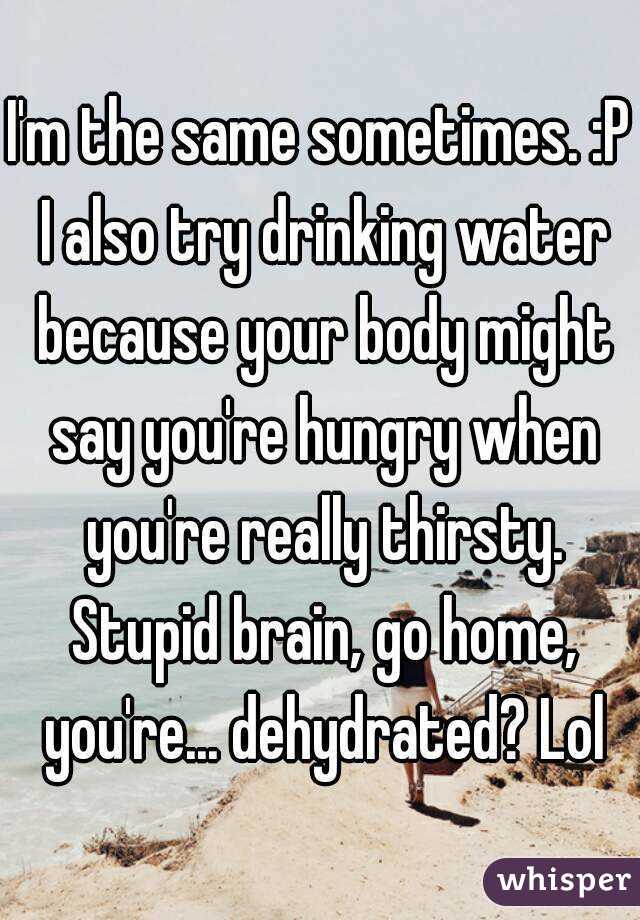 I'm the same sometimes. :P I also try drinking water because your body might say you're hungry when you're really thirsty. Stupid brain, go home, you're... dehydrated? Lol