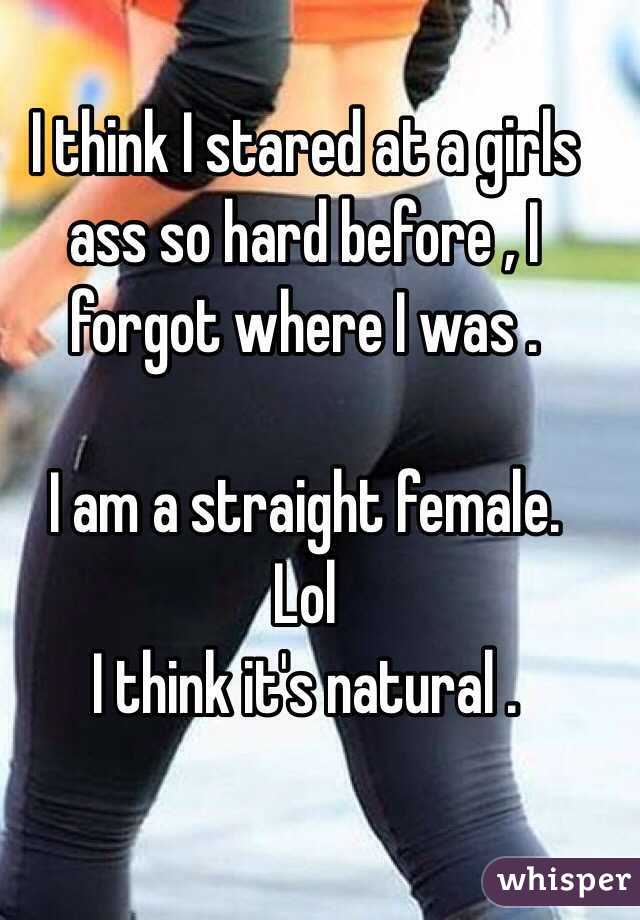 I think I stared at a girls ass so hard before , I forgot where I was .

I am a straight female. 
Lol
I think it's natural .