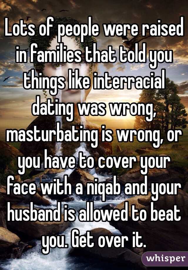 Lots of people were raised in families that told you things like interracial dating was wrong, masturbating is wrong, or you have to cover your face with a niqab and your husband is allowed to beat you. Get over it.