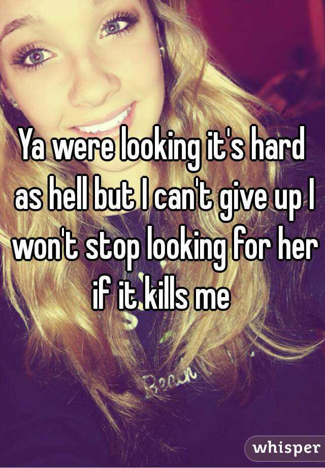 Ya were looking it's hard as hell but I can't give up I won't stop looking for her if it kills me 