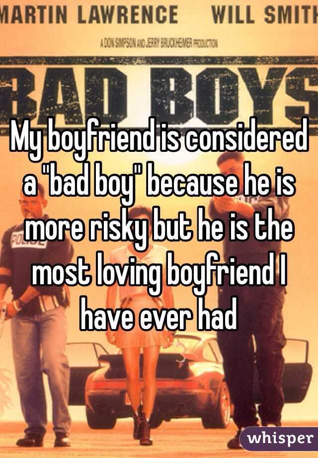 My boyfriend is considered a "bad boy" because he is more risky but he is the most loving boyfriend I have ever had
