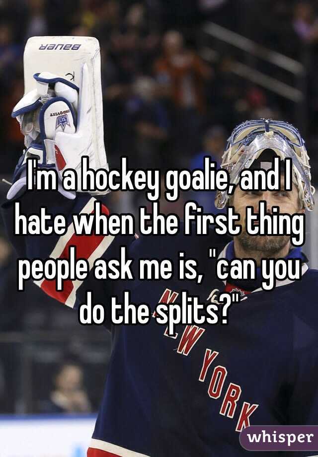 I'm a hockey goalie, and I hate when the first thing people ask me is, "can you do the splits?"