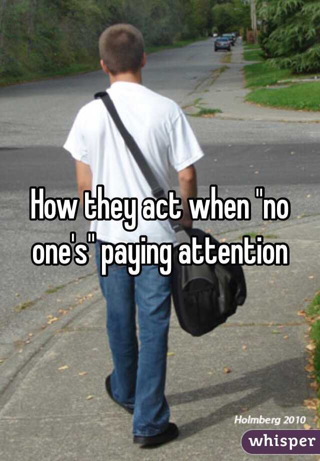 How they act when "no one's" paying attention 