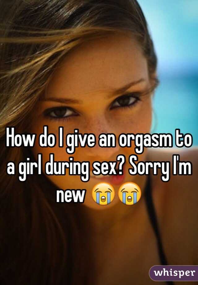 How do I give an orgasm to a girl during sex? Sorry I'm new 😭😭
