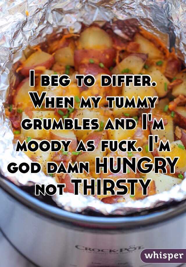 I beg to differ. When my tummy grumbles and I'm moody as fuck. I'm god damn HUNGRY not THIRSTY 