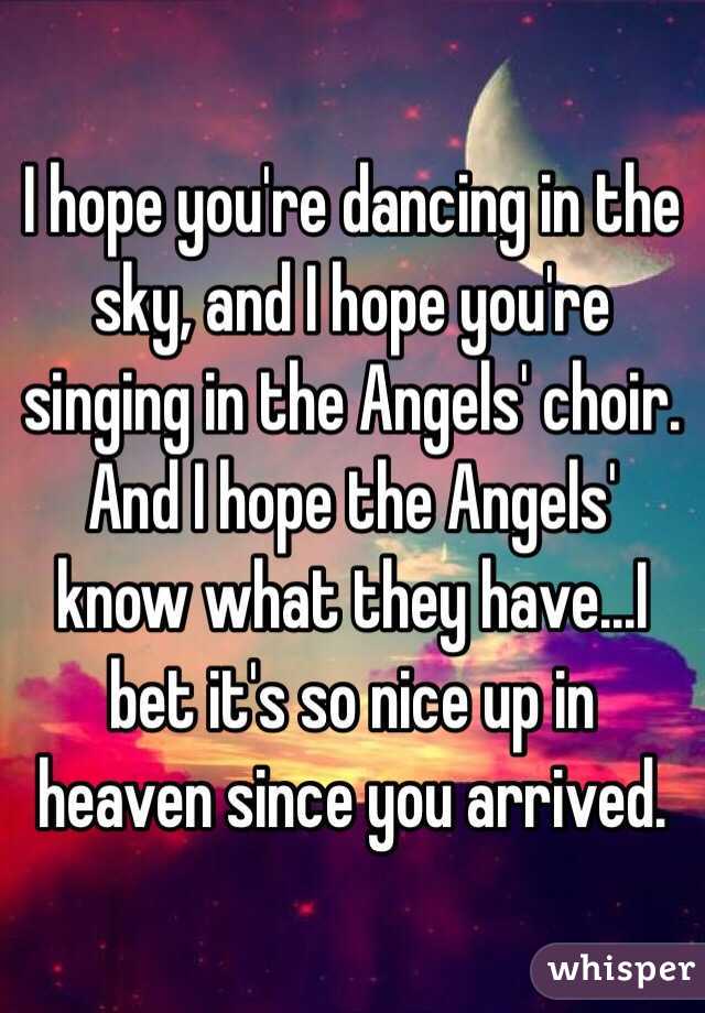 I hope you're dancing in the sky, and I hope you're singing in the Angels' choir. And I hope the Angels' know what they have...I bet it's so nice up in heaven since you arrived. 
