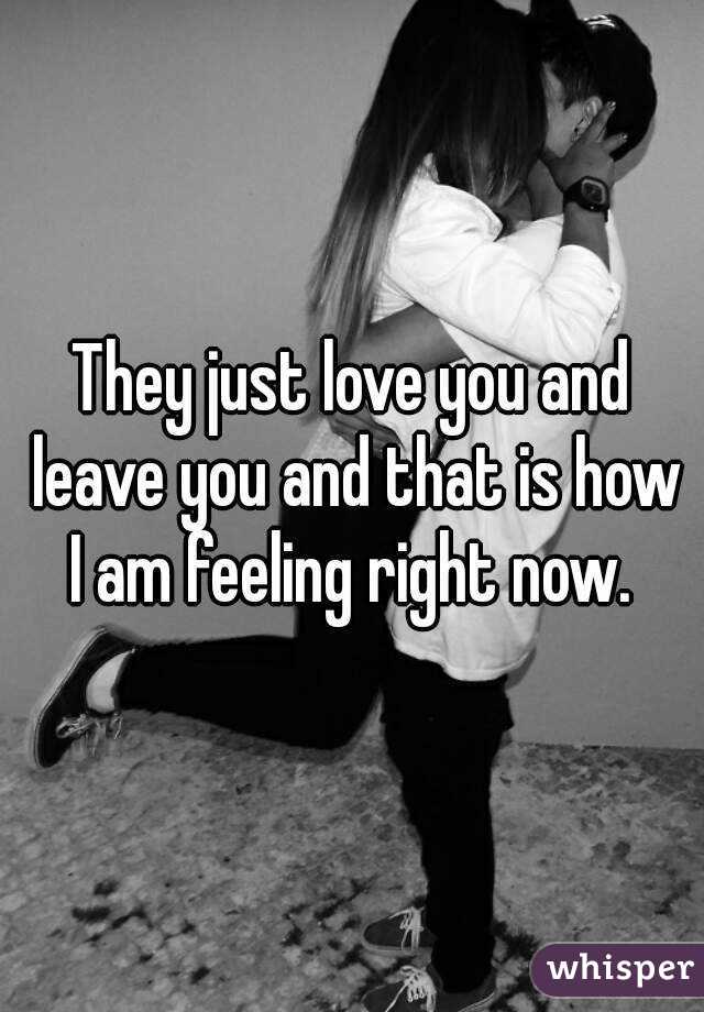 They just love you and leave you and that is how I am feeling right now. 